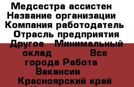 Медсестра-ассистен › Название организации ­ Компания-работодатель › Отрасль предприятия ­ Другое › Минимальный оклад ­ 8 000 - Все города Работа » Вакансии   . Красноярский край,Красноярск г.